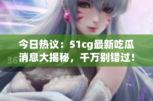 今日热议：51cg最新吃瓜消息大揭秘，千万别错过！