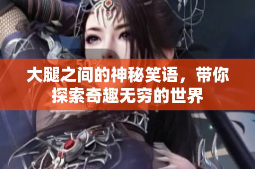 大腿之间的神秘笑语，带你探索奇趣无穷的世界