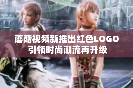 蘑菇视频新推出红色LOGO 引领时尚潮流再升级