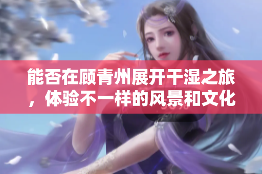 能否在顾青州展开干湿之旅，体验不一样的风景和文化？