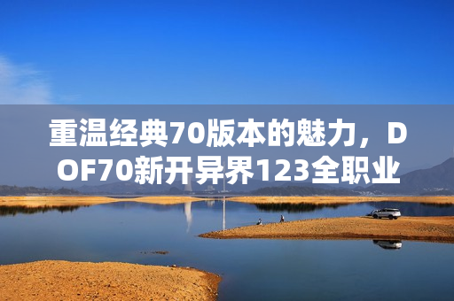 重温经典70版本的魅力，DOF70新开异界123全职业焕新出发！