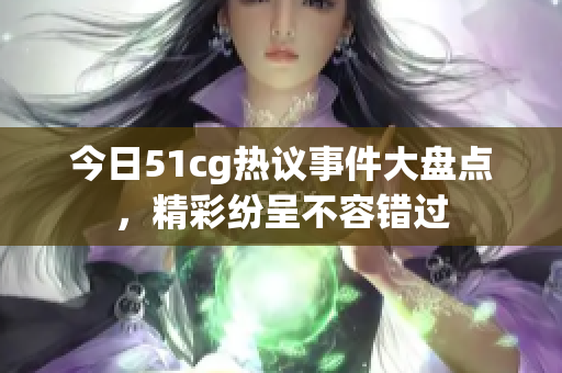 今日51cg热议事件大盘点，精彩纷呈不容错过