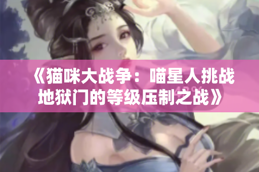 《猫咪大战争：喵星人挑战地狱门的等级压制之战》