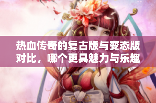 热血传奇的复古版与变态版对比，哪个更具魅力与乐趣呢