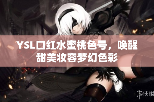 YSL口红水蜜桃色号，唤醒甜美妆容梦幻色彩