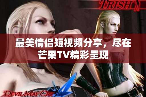 最美情侣短视频分享，尽在芒果TV精彩呈现