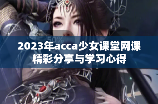 2023年acca少女课堂网课精彩分享与学习心得