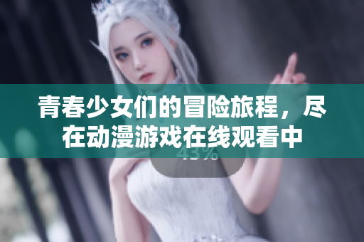 青春少女们的冒险旅程，尽在动漫游戏在线观看中