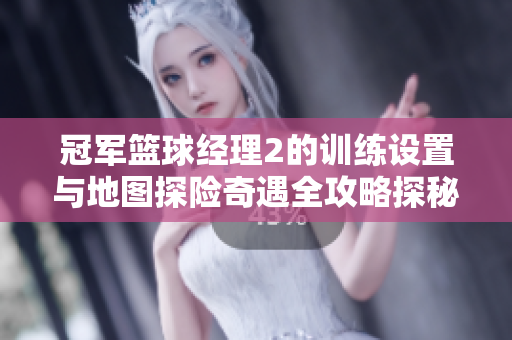 冠军篮球经理2的训练设置与地图探险奇遇全攻略探秘