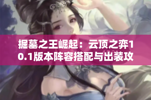 掘墓之王崛起：云顶之弈10.1版本阵容搭配与出装攻略详解