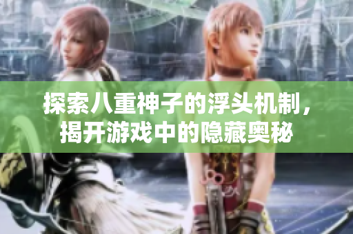 探索八重神子的浮头机制，揭开游戏中的隐藏奥秘