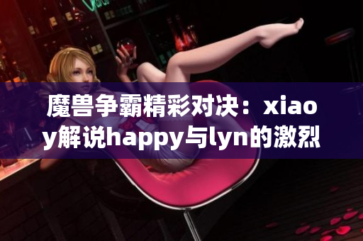 魔兽争霸精彩对决：xiaoy解说happy与lyn的激烈战斗