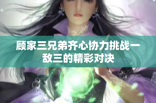 顾家三兄弟齐心协力挑战一敌三的精彩对决
