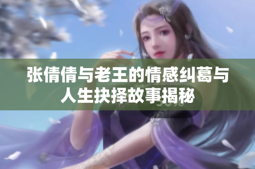 张倩倩与老王的情感纠葛与人生抉择故事揭秘
