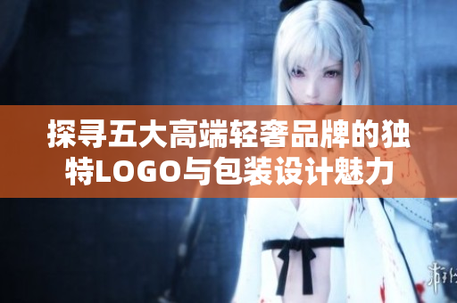 探寻五大高端轻奢品牌的独特LOGO与包装设计魅力