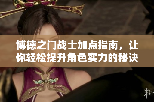 博德之门战士加点指南，让你轻松提升角色实力的秘诀