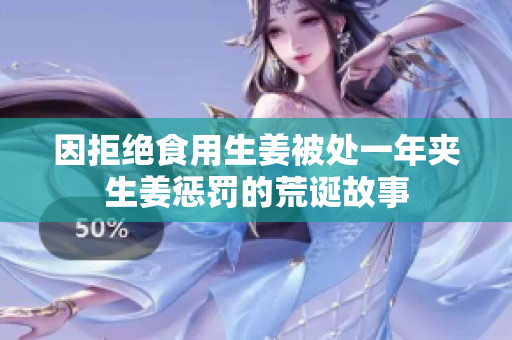 因拒绝食用生姜被处一年夹生姜惩罚的荒诞故事