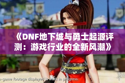 《DNF地下城与勇士起源评测：游戏行业的全新风潮》