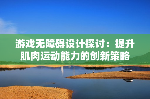 游戏无障碍设计探讨：提升肌肉运动能力的创新策略