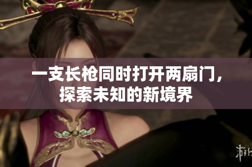 一支长枪同时打开两扇门，探索未知的新境界