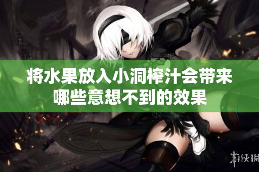 将水果放入小洞榨汁会带来哪些意想不到的效果