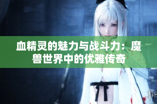 血精灵的魅力与战斗力：魔兽世界中的优雅传奇