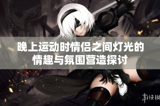晚上运动时情侣之间灯光的情趣与氛围营造探讨