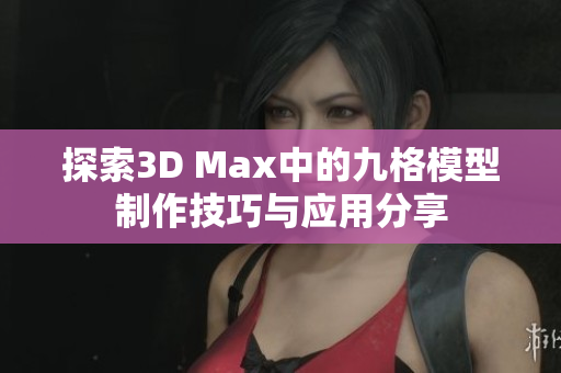探索3D Max中的九格模型制作技巧与应用分享