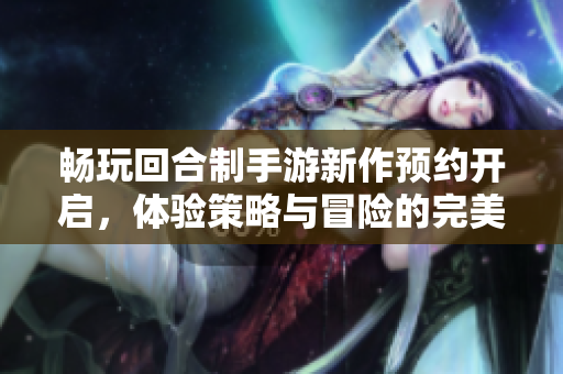 畅玩回合制手游新作预约开启，体验策略与冒险的完美结合