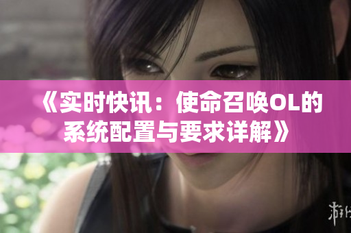 《实时快讯：使命召唤OL的系统配置与要求详解》