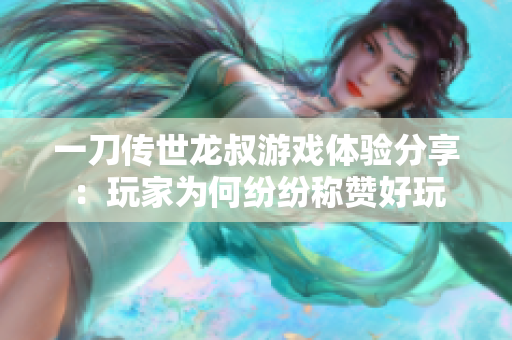 一刀传世龙叔游戏体验分享：玩家为何纷纷称赞好玩
