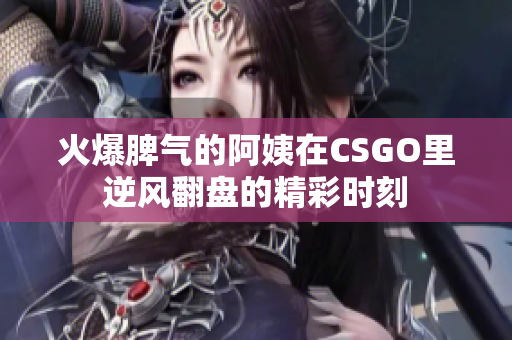 火爆脾气的阿姨在CSGO里逆风翻盘的精彩时刻