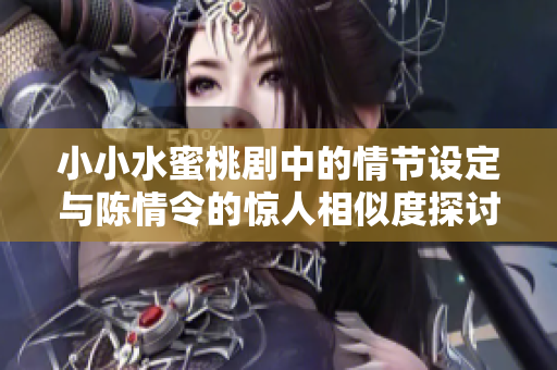 小小水蜜桃剧中的情节设定与陈情令的惊人相似度探讨