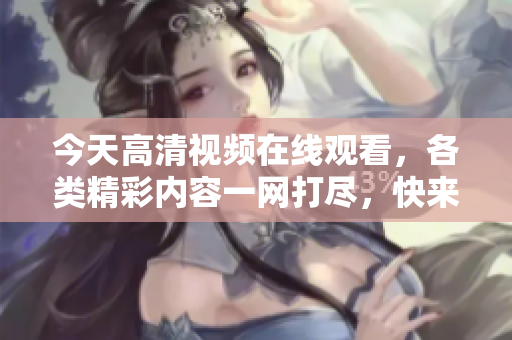 今天高清视频在线观看，各类精彩内容一网打尽，快来观看吧
