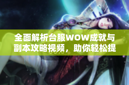 全面解析台服WOW成就与副本攻略视频，助你轻松提升游戏技巧