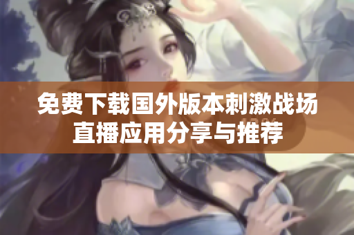 免费下载国外版本刺激战场直播应用分享与推荐