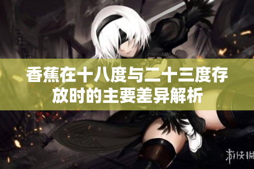 香蕉在十八度与二十三度存放时的主要差异解析