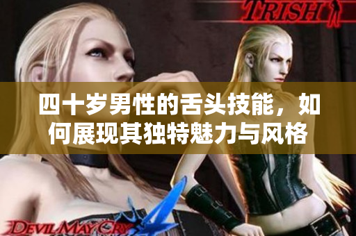 四十岁男性的舌头技能，如何展现其独特魅力与风格