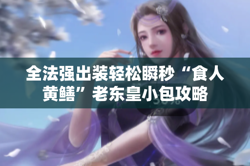 全法强出装轻松瞬秒“食人黄鳝”老东皇小包攻略