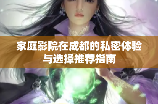 家庭影院在成都的私密体验与选择推荐指南