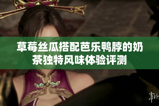 草莓丝瓜搭配芭乐鸭脖的奶茶独特风味体验评测