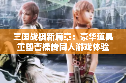 三国战棋新篇章：豪华道具重塑曹操传同人游戏体验