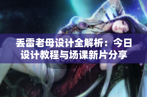 丢雷老母设计全解析：今日设计教程与场课新片分享