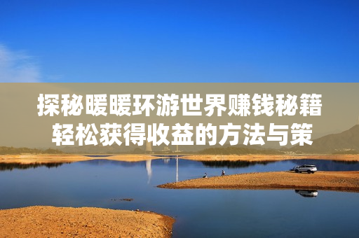 探秘暖暖环游世界赚钱秘籍 轻松获得收益的方法与策略