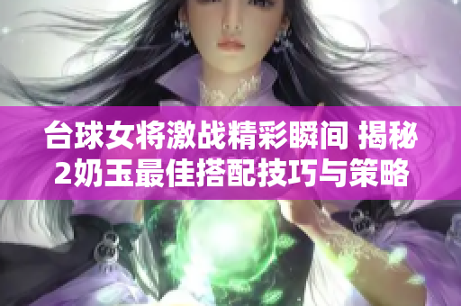 台球女将激战精彩瞬间 揭秘2奶玉最佳搭配技巧与策略