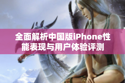 全面解析中国版iPhone性能表现与用户体验评测