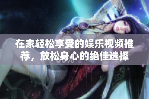 在家轻松享受的娱乐视频推荐，放松身心的绝佳选择