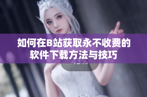 如何在B站获取永不收费的软件下载方法与技巧