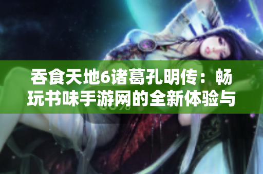 吞食天地6诸葛孔明传：畅玩书味手游网的全新体验与攻略分享