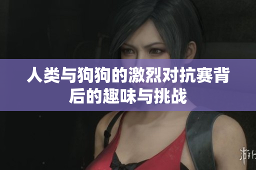 人类与狗狗的激烈对抗赛背后的趣味与挑战